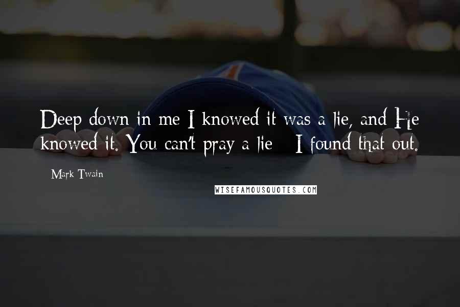 Mark Twain Quotes: Deep down in me I knowed it was a lie, and He knowed it. You can't pray a lie - I found that out.