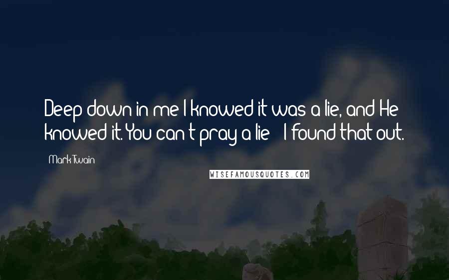 Mark Twain Quotes: Deep down in me I knowed it was a lie, and He knowed it. You can't pray a lie - I found that out.