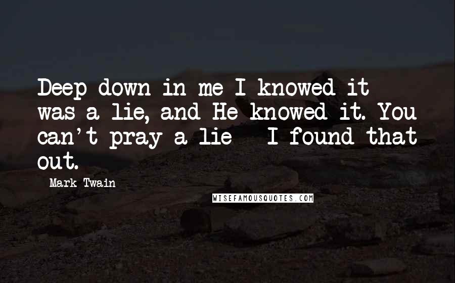 Mark Twain Quotes: Deep down in me I knowed it was a lie, and He knowed it. You can't pray a lie - I found that out.