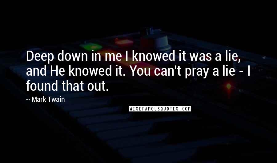 Mark Twain Quotes: Deep down in me I knowed it was a lie, and He knowed it. You can't pray a lie - I found that out.