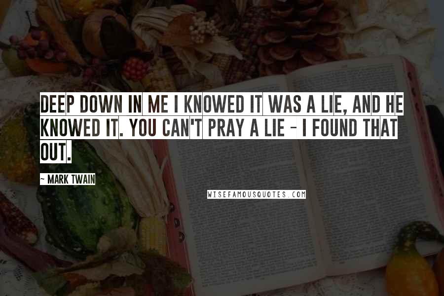 Mark Twain Quotes: Deep down in me I knowed it was a lie, and He knowed it. You can't pray a lie - I found that out.