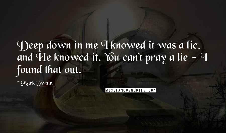 Mark Twain Quotes: Deep down in me I knowed it was a lie, and He knowed it. You can't pray a lie - I found that out.