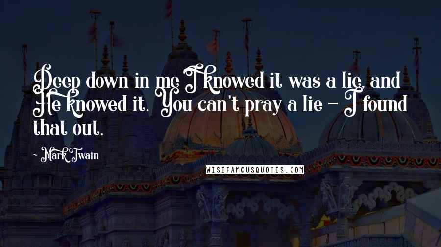 Mark Twain Quotes: Deep down in me I knowed it was a lie, and He knowed it. You can't pray a lie - I found that out.