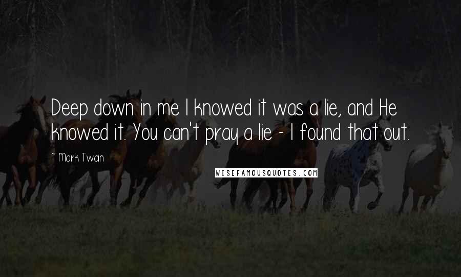 Mark Twain Quotes: Deep down in me I knowed it was a lie, and He knowed it. You can't pray a lie - I found that out.