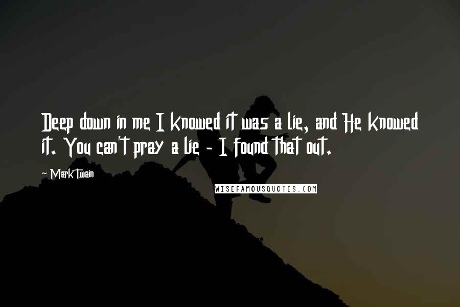 Mark Twain Quotes: Deep down in me I knowed it was a lie, and He knowed it. You can't pray a lie - I found that out.