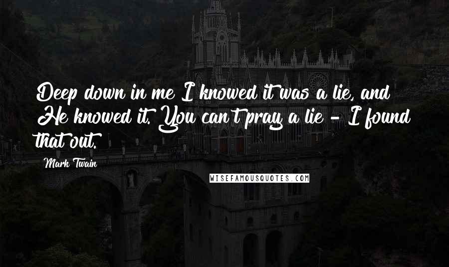 Mark Twain Quotes: Deep down in me I knowed it was a lie, and He knowed it. You can't pray a lie - I found that out.