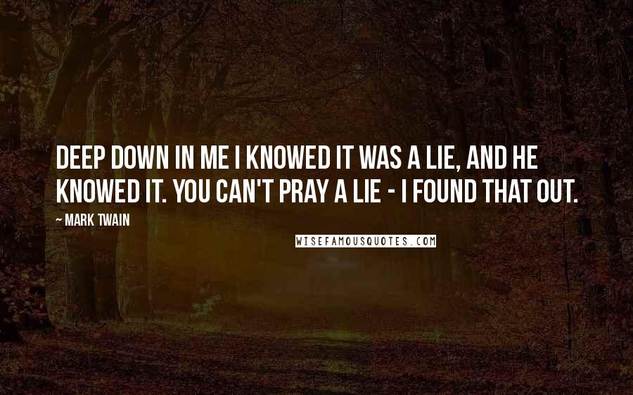 Mark Twain Quotes: Deep down in me I knowed it was a lie, and He knowed it. You can't pray a lie - I found that out.