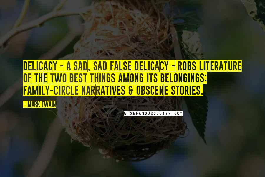 Mark Twain Quotes: Delicacy - a sad, sad false delicacy - robs literature of the two best things among its belongings: Family-circle narratives & obscene stories.