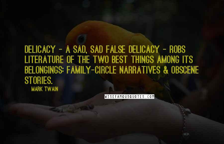 Mark Twain Quotes: Delicacy - a sad, sad false delicacy - robs literature of the two best things among its belongings: Family-circle narratives & obscene stories.