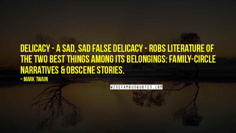 Mark Twain Quotes: Delicacy - a sad, sad false delicacy - robs literature of the two best things among its belongings: Family-circle narratives & obscene stories.