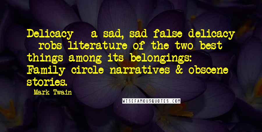 Mark Twain Quotes: Delicacy - a sad, sad false delicacy - robs literature of the two best things among its belongings: Family-circle narratives & obscene stories.