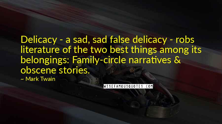 Mark Twain Quotes: Delicacy - a sad, sad false delicacy - robs literature of the two best things among its belongings: Family-circle narratives & obscene stories.