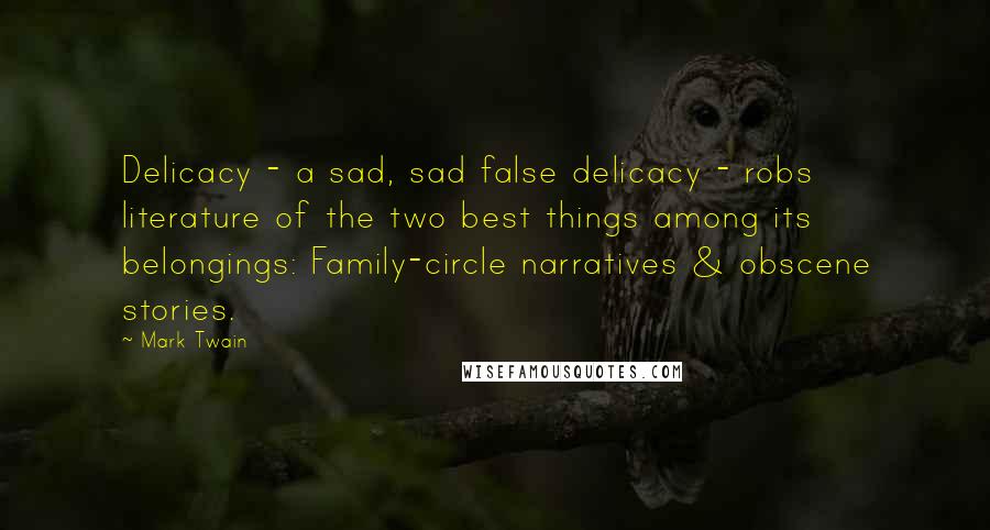 Mark Twain Quotes: Delicacy - a sad, sad false delicacy - robs literature of the two best things among its belongings: Family-circle narratives & obscene stories.