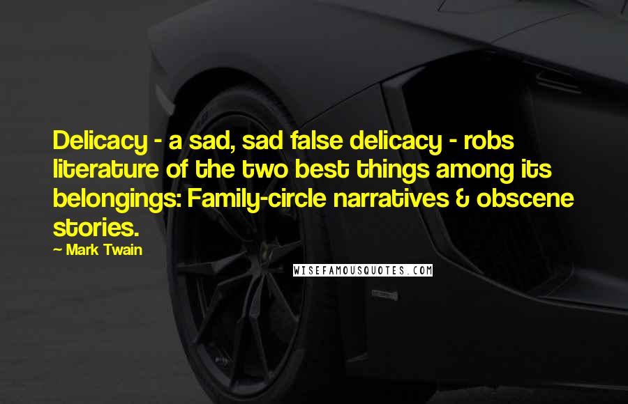 Mark Twain Quotes: Delicacy - a sad, sad false delicacy - robs literature of the two best things among its belongings: Family-circle narratives & obscene stories.