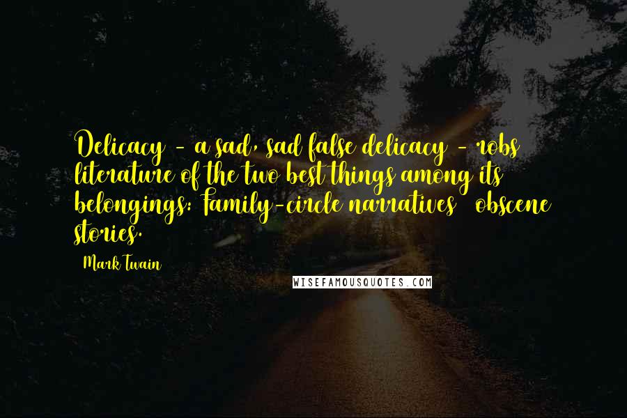 Mark Twain Quotes: Delicacy - a sad, sad false delicacy - robs literature of the two best things among its belongings: Family-circle narratives & obscene stories.