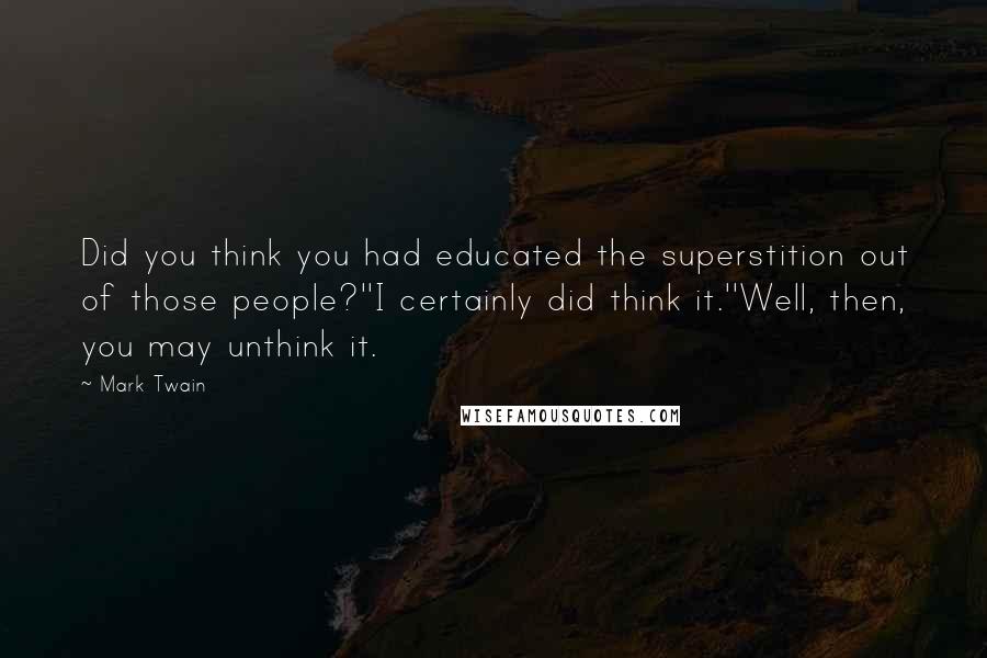 Mark Twain Quotes: Did you think you had educated the superstition out of those people?''I certainly did think it.''Well, then, you may unthink it.