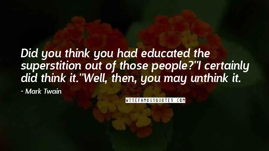 Mark Twain Quotes: Did you think you had educated the superstition out of those people?''I certainly did think it.''Well, then, you may unthink it.