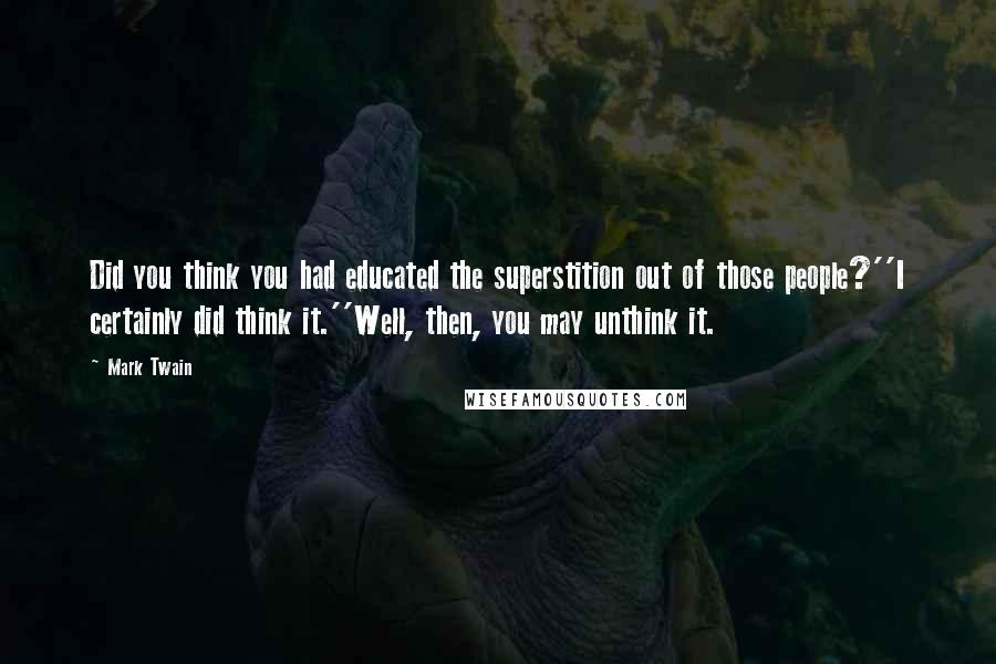 Mark Twain Quotes: Did you think you had educated the superstition out of those people?''I certainly did think it.''Well, then, you may unthink it.