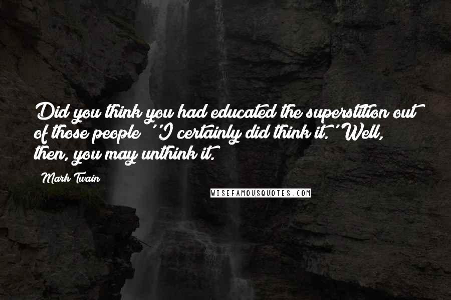 Mark Twain Quotes: Did you think you had educated the superstition out of those people?''I certainly did think it.''Well, then, you may unthink it.