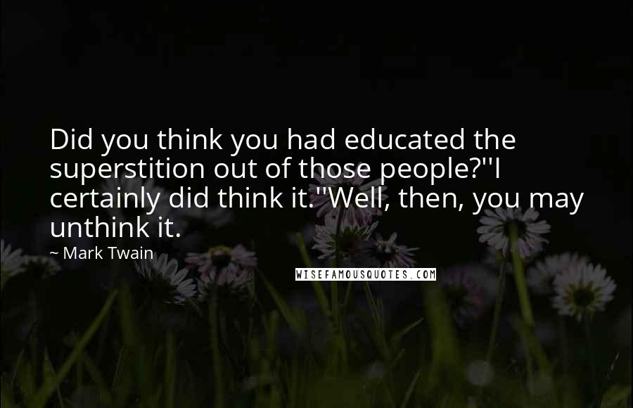 Mark Twain Quotes: Did you think you had educated the superstition out of those people?''I certainly did think it.''Well, then, you may unthink it.