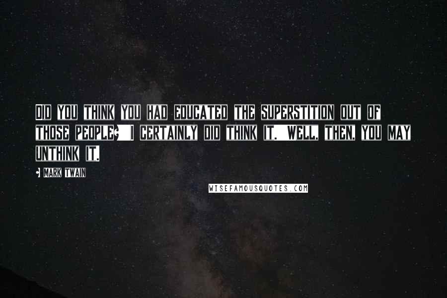 Mark Twain Quotes: Did you think you had educated the superstition out of those people?''I certainly did think it.''Well, then, you may unthink it.