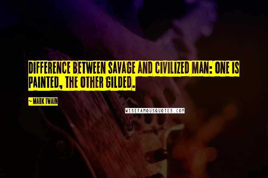 Mark Twain Quotes: Difference between savage and civilized man: one is painted, the other gilded.