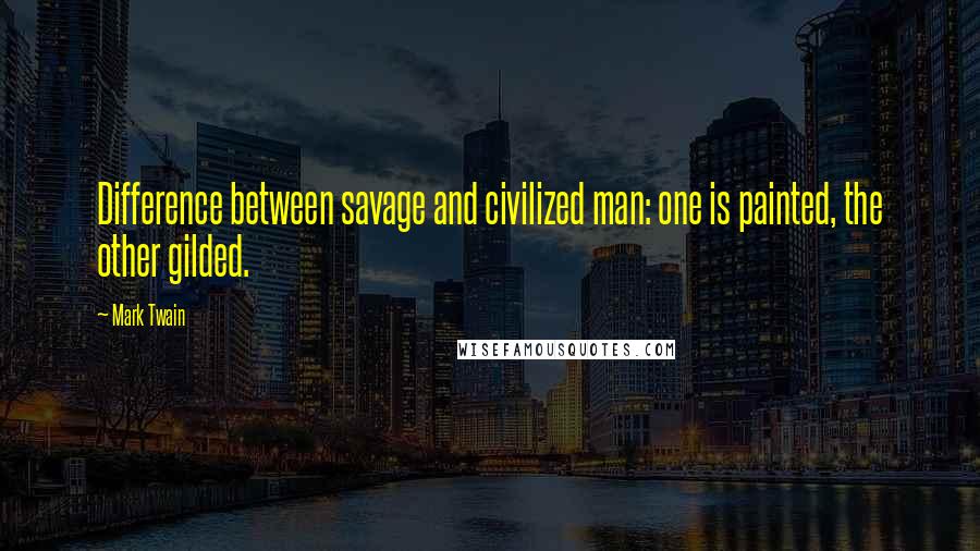 Mark Twain Quotes: Difference between savage and civilized man: one is painted, the other gilded.