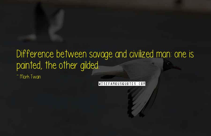 Mark Twain Quotes: Difference between savage and civilized man: one is painted, the other gilded.