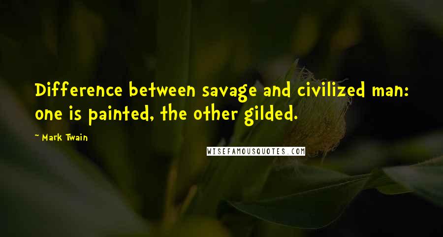 Mark Twain Quotes: Difference between savage and civilized man: one is painted, the other gilded.