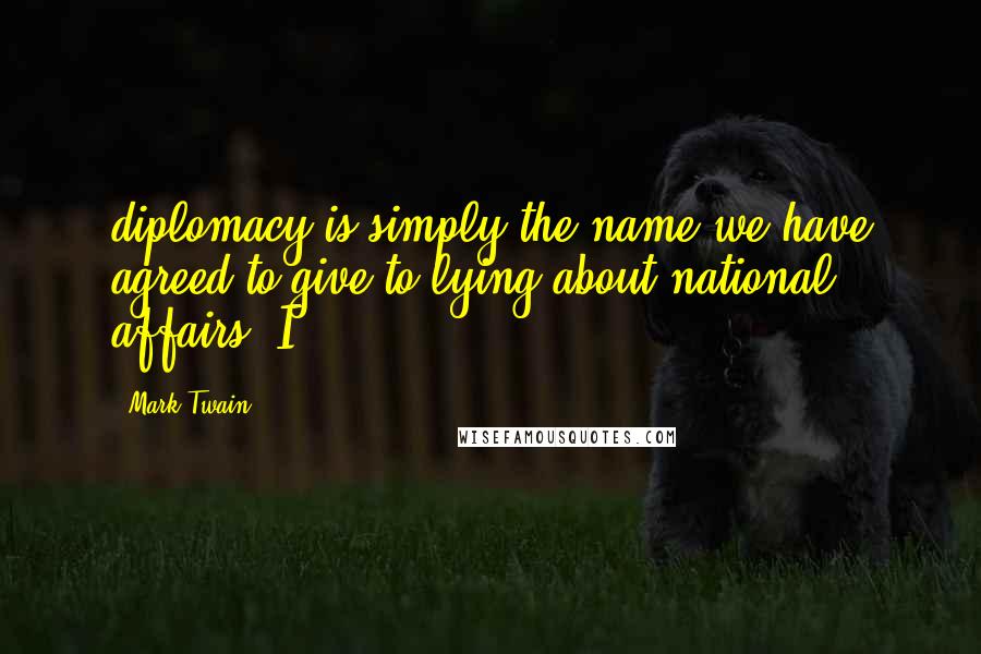 Mark Twain Quotes: diplomacy is simply the name we have agreed to give to lying about national affairs. I