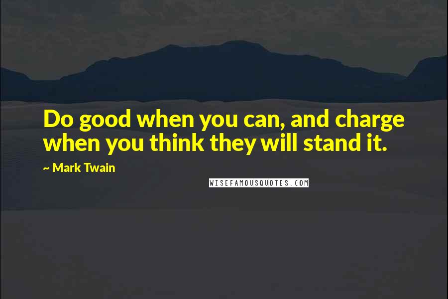 Mark Twain Quotes: Do good when you can, and charge when you think they will stand it.