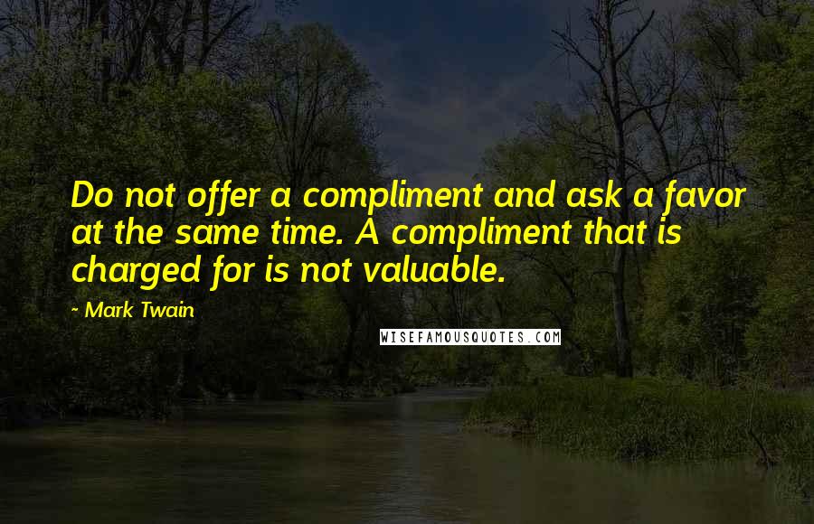 Mark Twain Quotes: Do not offer a compliment and ask a favor at the same time. A compliment that is charged for is not valuable.