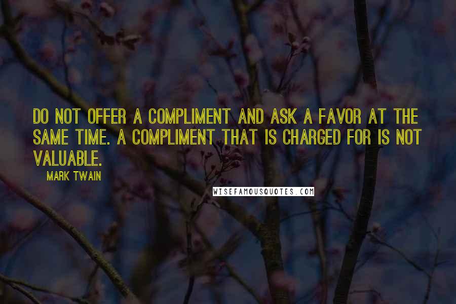Mark Twain Quotes: Do not offer a compliment and ask a favor at the same time. A compliment that is charged for is not valuable.
