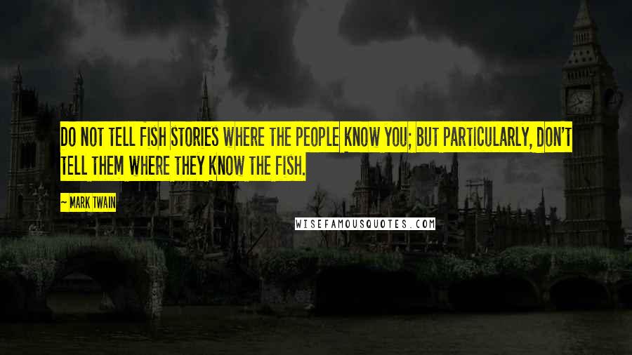 Mark Twain Quotes: Do not tell fish stories where the people know you; but particularly, don't tell them where they know the fish.