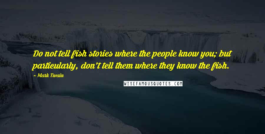 Mark Twain Quotes: Do not tell fish stories where the people know you; but particularly, don't tell them where they know the fish.