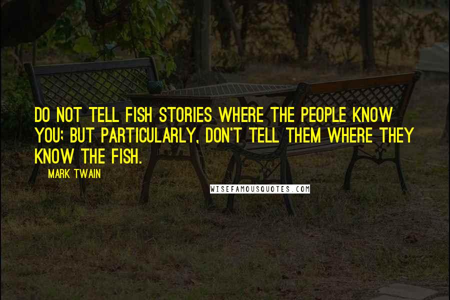 Mark Twain Quotes: Do not tell fish stories where the people know you; but particularly, don't tell them where they know the fish.