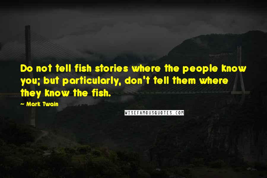 Mark Twain Quotes: Do not tell fish stories where the people know you; but particularly, don't tell them where they know the fish.