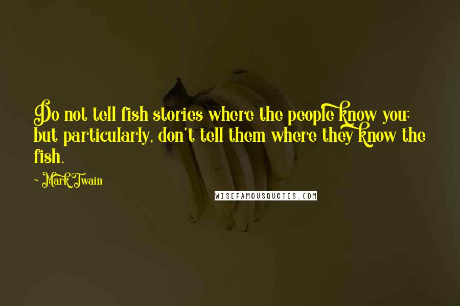 Mark Twain Quotes: Do not tell fish stories where the people know you; but particularly, don't tell them where they know the fish.