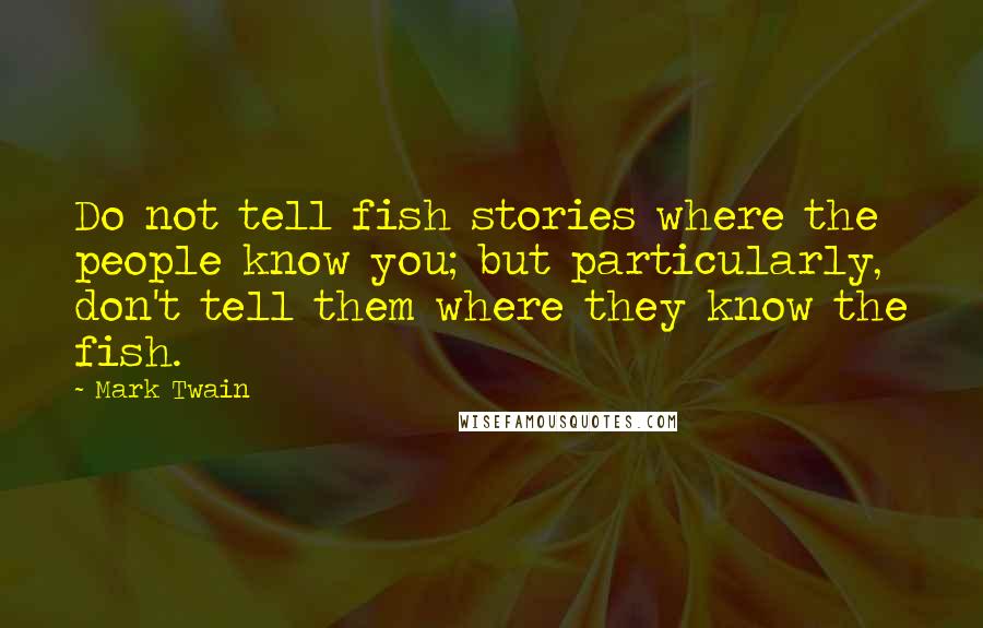 Mark Twain Quotes: Do not tell fish stories where the people know you; but particularly, don't tell them where they know the fish.
