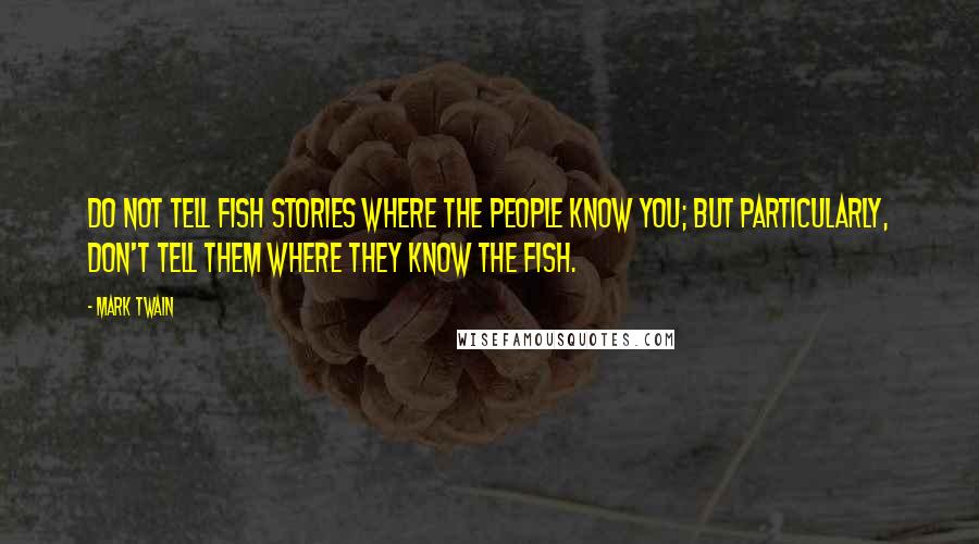 Mark Twain Quotes: Do not tell fish stories where the people know you; but particularly, don't tell them where they know the fish.