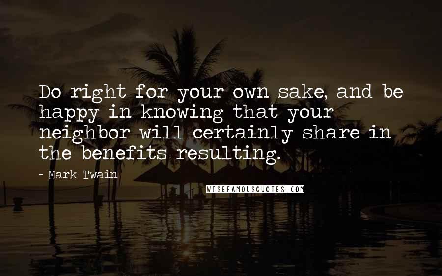 Mark Twain Quotes: Do right for your own sake, and be happy in knowing that your neighbor will certainly share in the benefits resulting.