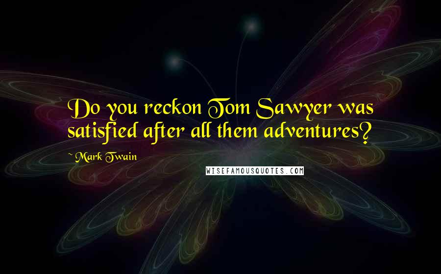 Mark Twain Quotes: Do you reckon Tom Sawyer was satisfied after all them adventures?