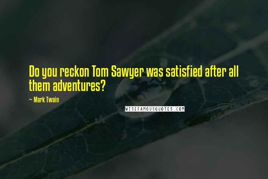 Mark Twain Quotes: Do you reckon Tom Sawyer was satisfied after all them adventures?