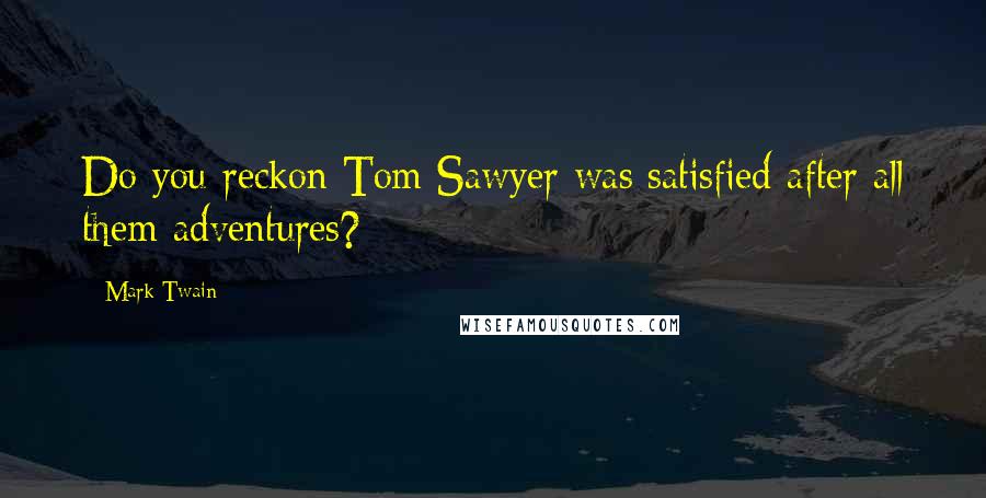 Mark Twain Quotes: Do you reckon Tom Sawyer was satisfied after all them adventures?
