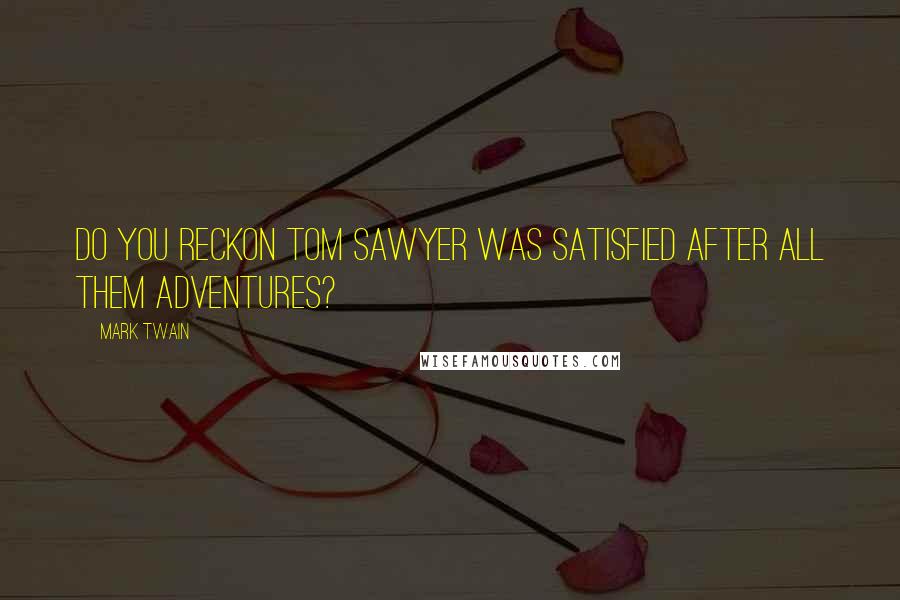 Mark Twain Quotes: Do you reckon Tom Sawyer was satisfied after all them adventures?