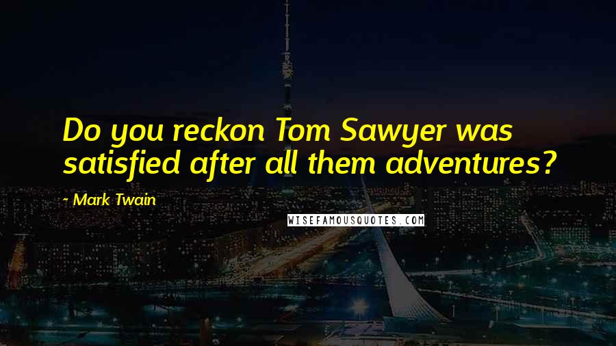 Mark Twain Quotes: Do you reckon Tom Sawyer was satisfied after all them adventures?