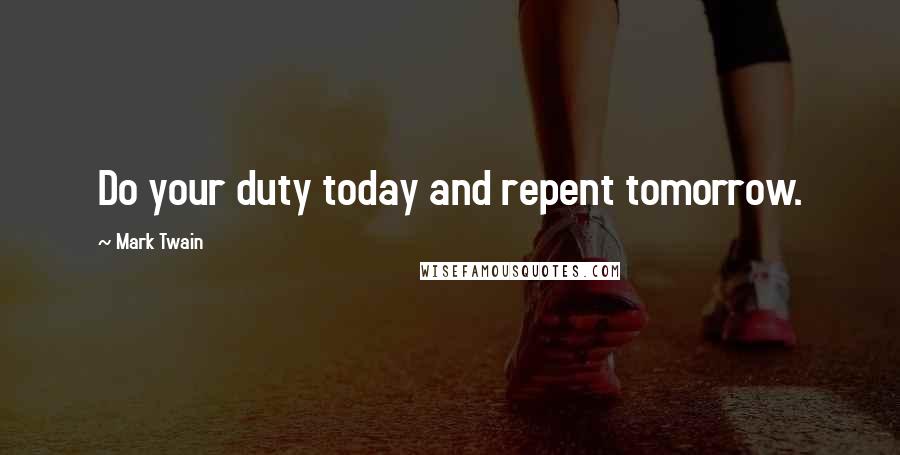 Mark Twain Quotes: Do your duty today and repent tomorrow.