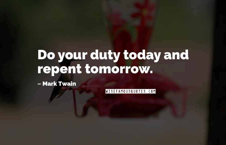 Mark Twain Quotes: Do your duty today and repent tomorrow.