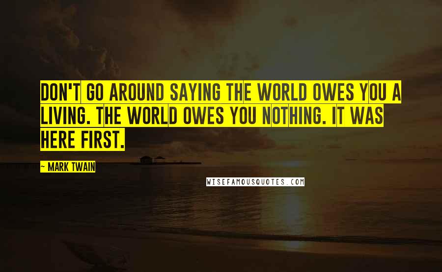 Mark Twain Quotes: Don't go around saying the world owes you a living. The world owes you nothing. It was here first.