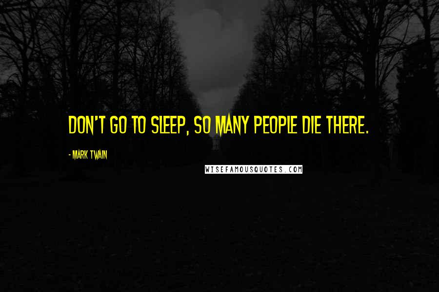 Mark Twain Quotes: Don't go to sleep, so many people die there.